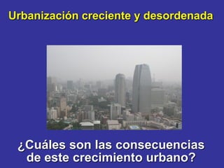 Urbanización creciente y desordenada




 ¿Cuáles son las consecuencias
  de este crecimiento urbano?
 