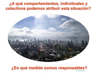 ¿A qué comportamientos, individuales y
colectivos podemos atribuir esta situación?




  ¿En qué medida somos responsables?
                                   Foto: Rodrigo Mascarell
 