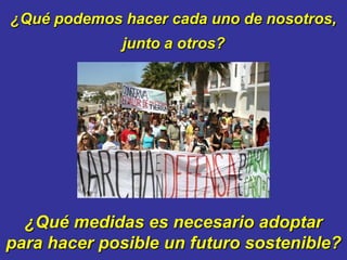 ¿Qué podemos hacer cada uno de nosotros,
             junto a otros?




  ¿Qué medidas es necesario adoptar
para hacer posible un futuro sostenible?
 