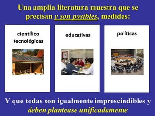 Una amplia literatura muestra que se
     precisan y son posibles, medidas:

    científico    educativas     políticas
  tecnológicas




Y que todas son igualmente imprescindibles y
       deben plantease unificadamente
 