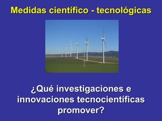 Medidas científico - tecnológicas




    ¿Qué investigaciones e
 innovaciones tecnocientíficas
          promover?
 