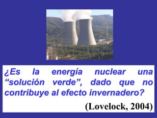 ¿Es la energía nuclear una
“solución verde”, dado que no
contribuye al efecto invernadero?
                 (Lovelock, 2004)
 