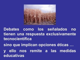 Debates como los señalados no
tienen una respuesta exclusivamente
tecnocientífica
sino que implican opciones éticas …
y ello nos remite a las medidas
educativas
 