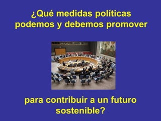 ¿Qué medidas políticas
podemos y debemos promover




 para contribuir a un futuro
        sostenible?
 