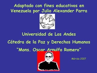 Adaptado con fines educativos en
 Venezuela por Julio Alexander Parra




      Universidad de Los Andes
Cátedra de la Paz y Derechos Humanos
   “Mons. Oscar Arnulfo Romero”
                            Mérida 2007
 
