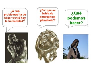¿A qué        ¿Por qué se
problemas ha de     habla de       ¿Qué
                   emergencia
hacer frente hoy
                   planetaria?
                                 podemos
 la humanidad?
                                  hacer?
 