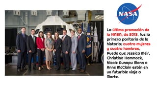 La última promoción de
la NASA, de 2013, fue la
primera paritaria de la
historia: cuatro mujeres
y cuatro hombres.
Puede que Jessica Meir,
Christina Hammock,
Nicole Aunapu Mann o
Anne McClain estén en
un futurible viaje a
Marte.
 