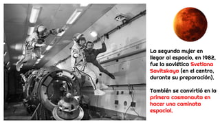La segunda mujer en
llegar al espacio, en 1982,
fue la soviética Svetlana
Savitskaya (en el centro,
durante su preparación).
También se convirtió en la
primera cosmonauta en
hacer una caminata
espacial.
 