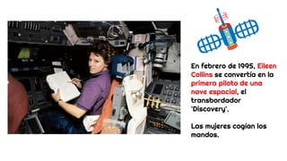 En febrero de 1995, Eileen
Collins se convertía en la
primera piloto de una
nave espacial, el
transbordador
'Discovery'.
Las mujeres cogían los
mandos.
 