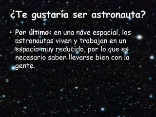 ¿Te gustaría ser astronauta?
• Por último: en una nave espacial, los
astronautas viven y trabajan en un
espacio muy reducido, por lo que es
necesario saber llevarse bien con la
gente.
 