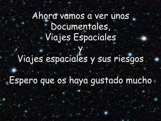 Ahora vamos a ver unos
Documentales,
Viajes Espaciales
y
Viajes espaciales y sus riesgos
Espero que os haya gustado mucho
 