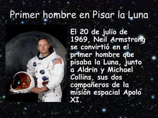 Primer hombre en Pisar la Luna
• El 20 de julio de
1969, Neil Armstrong
se convirtió en el
primer hombre que
pisaba la Luna, junto
a Aldrin y Michael
Collins, sus dos
compañeros de la
misión espacial Apolo
XI.
 
