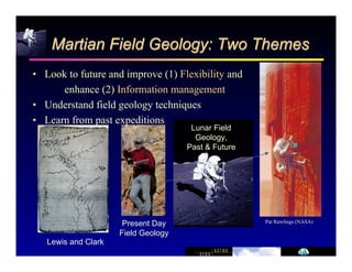 Marrttiian Fiielld Geollogy:: Two Themes 
• Look to future and improve (1) Flexibility and 
enhance (2) Information management 
• Understand field geology techniques 
• Learn from past expeditions 
Pat Rawlings (NASA) 
Lewis and Clark 
Present Day 
Field Geology 
Lunar Field 
Geology, 
Past & Future 
 