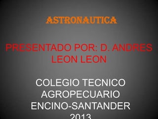 ASTRONAUTICA
PRESENTADO POR: D. ANDRES
LEON LEON
COLEGIO TECNICO
AGROPECUARIO
ENCINO-SANTANDER
 