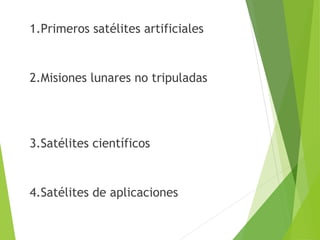 1.Primeros satélites artificiales
2.Misiones lunares no tripuladas
3.Satélites científicos
4.Satélites de aplicaciones
 