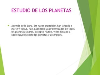 ESTUDIO DE LOS PLANETAS
 Además de la Luna, las naves espaciales han llegado a
Marte y Venus, han alcanzado las proximidades de todos
los planetas solares, excepto Plutón, y han llevado a
cabo estudios sobre los cometas y asteroides.
 