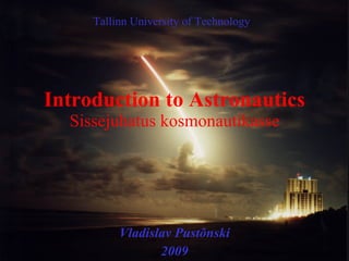 Introduction to Astronautics Sissejuhatus kosmonautikasse Vladislav Pust õnski 2009 Tallinn University of Technology 