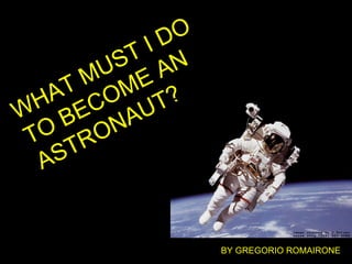 WHAT MUST I DO TO BECOME AN ASTRONAUT? BY GREGORIO ROMAIRONE  
