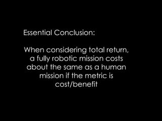 Essential Conclusion:
When considering total return,
a fully robotic mission costs
about the same as a human
mission if the metric is
cost/benefit
 