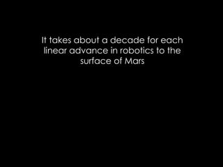 It takes about a decade for each
linear advance in robotics to the
surface of Mars
 