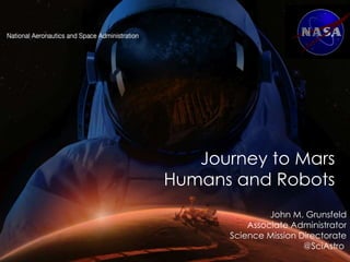 John M. Grunsfeld
Associate Administrator
Science Mission Directorate
@SciAstro
Journey to Mars
Humans and Robots
 