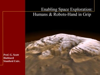 Prof. G. Scott
Hubbard
Stanford Univ.
Enabling Space Exploration:
Humans & Robots-Hand in Grip
 