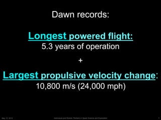 7Astronauts and Robots: Partners in Space Science and ExplorationMay 13, 2015
Dawn records:
Longest powered flight:
5.3 years of operation
+
Largest propulsive velocity change:
10,800 m/s (24,000 mph)
 
