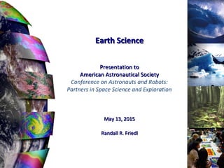 Earth ScienceEarth Science
Presentation toPresentation to
American Astronautical SocietyAmerican Astronautical Society
Conference on Astronauts and Robots:
Partners in Space Science and Exploration
May 13, 2015May 13, 2015
Randall R. FriedlRandall R. Friedl
 
