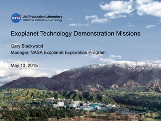 Exoplanet Technology Demonstration Missions
Gary Blackwood
Manager, NASA Exoplanet Exploration Program
May 13, 2015
 