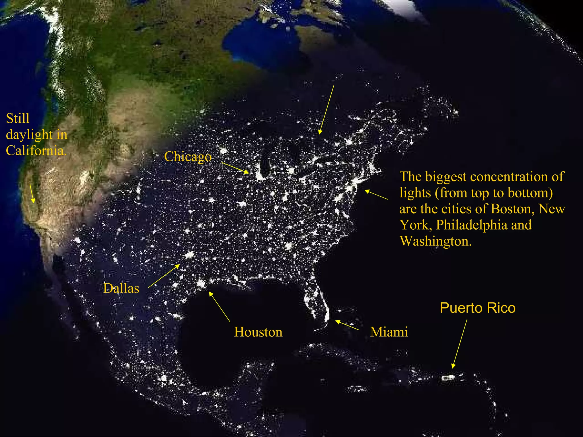 The biggest concentration of lights (from top to bottom) are the cities of Boston, New York, Philadelphia and Washington. Miami Houston Dallas Chicago Still daylight in California. Puerto Rico 