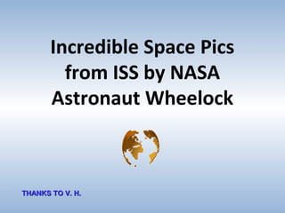 Incredible Space Pics
         from ISS by NASA
       Astronaut Wheelock



THANKS TO V. H.
 