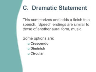 C. Dramatic Statement 
This summarizes and adds a finish to a 
speech. Speech endings are similar to 
those of another aural form, music. 
Some options are: 
 Crescendo 
 Diminish 
 Circular 
 