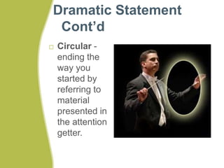 Dramatic Statement 
Cont’d 
 Circular - 
ending the 
way you 
started by 
referring to 
material 
presented in 
the attention 
getter. 
 