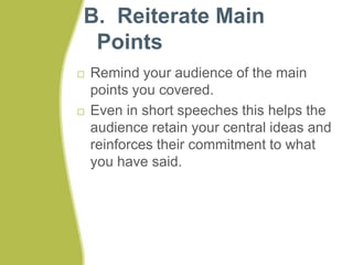 B. Reiterate Main 
Points 
 Remind your audience of the main 
points you covered. 
 Even in short speeches this helps the 
audience retain your central ideas and 
reinforces their commitment to what 
you have said. 
 