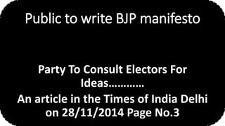 Public to write BJP manifesto 
Party To Consult Electors For 
Ideas………… 
An article in the Times of India Delhi 
on 28/11/2014 Page No.3 
 