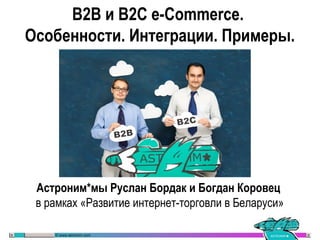 B2B и B2C e-Commerce.
Особенности. Интеграции. Примеры.
Астроним*мы Руслан Бордак и Богдан Коровец
в рамках «Развитие интернет-торговли в Беларуси»
 