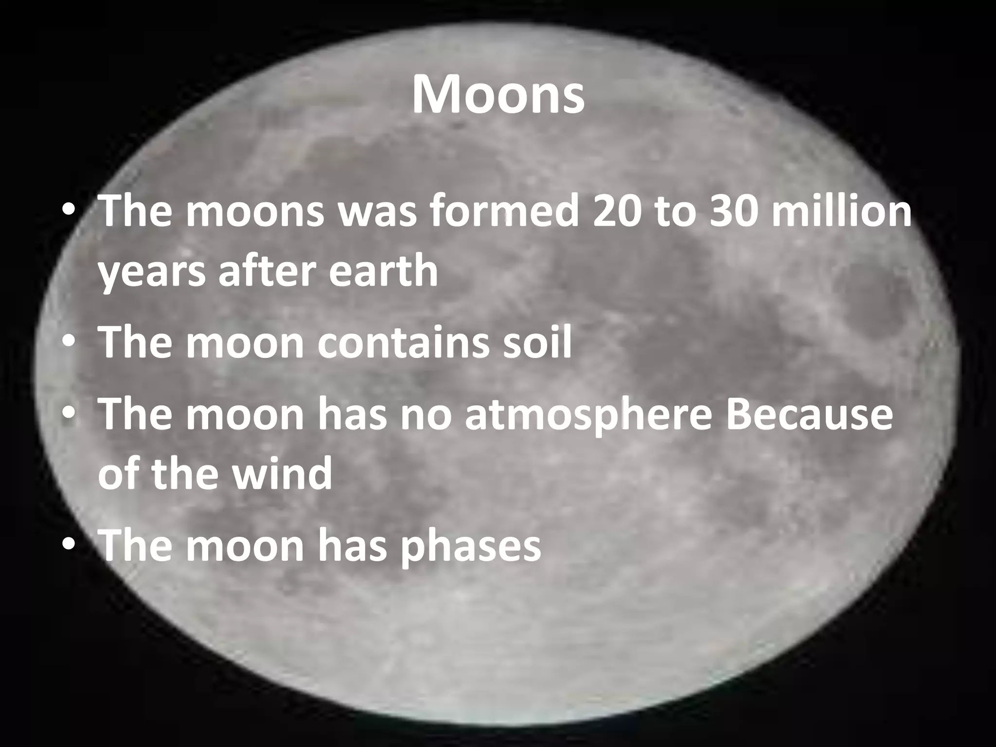 Moons
• The moons was formed 20 to 30 million
years after earth
• The moon contains soil
• The moon has no atmosphere Because
of the wind
• The moon has phases

 