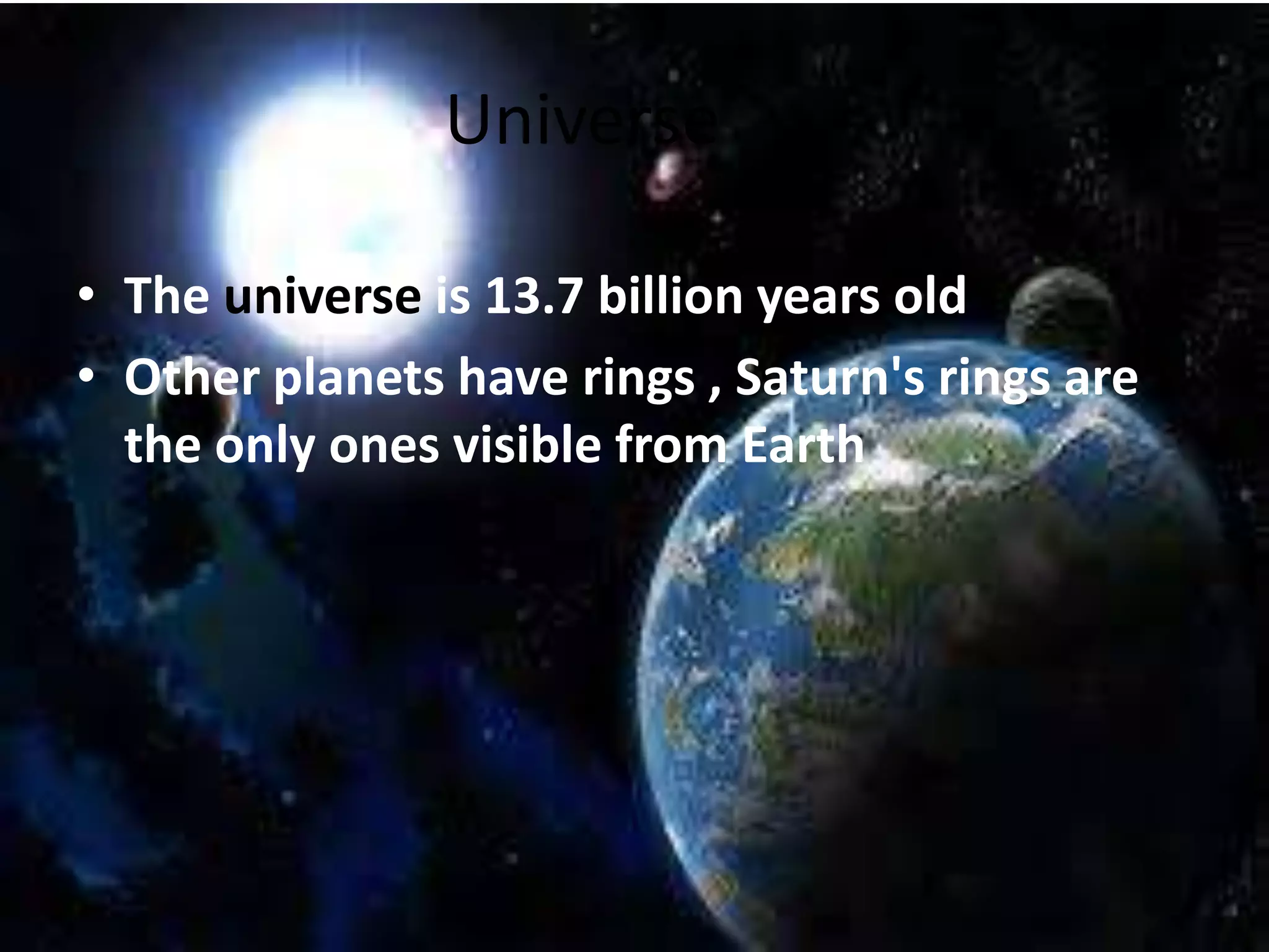 Universe
• The universe is 13.7 billion years old
• Other planets have rings , Saturn's rings are
the only ones visible from Earth

 