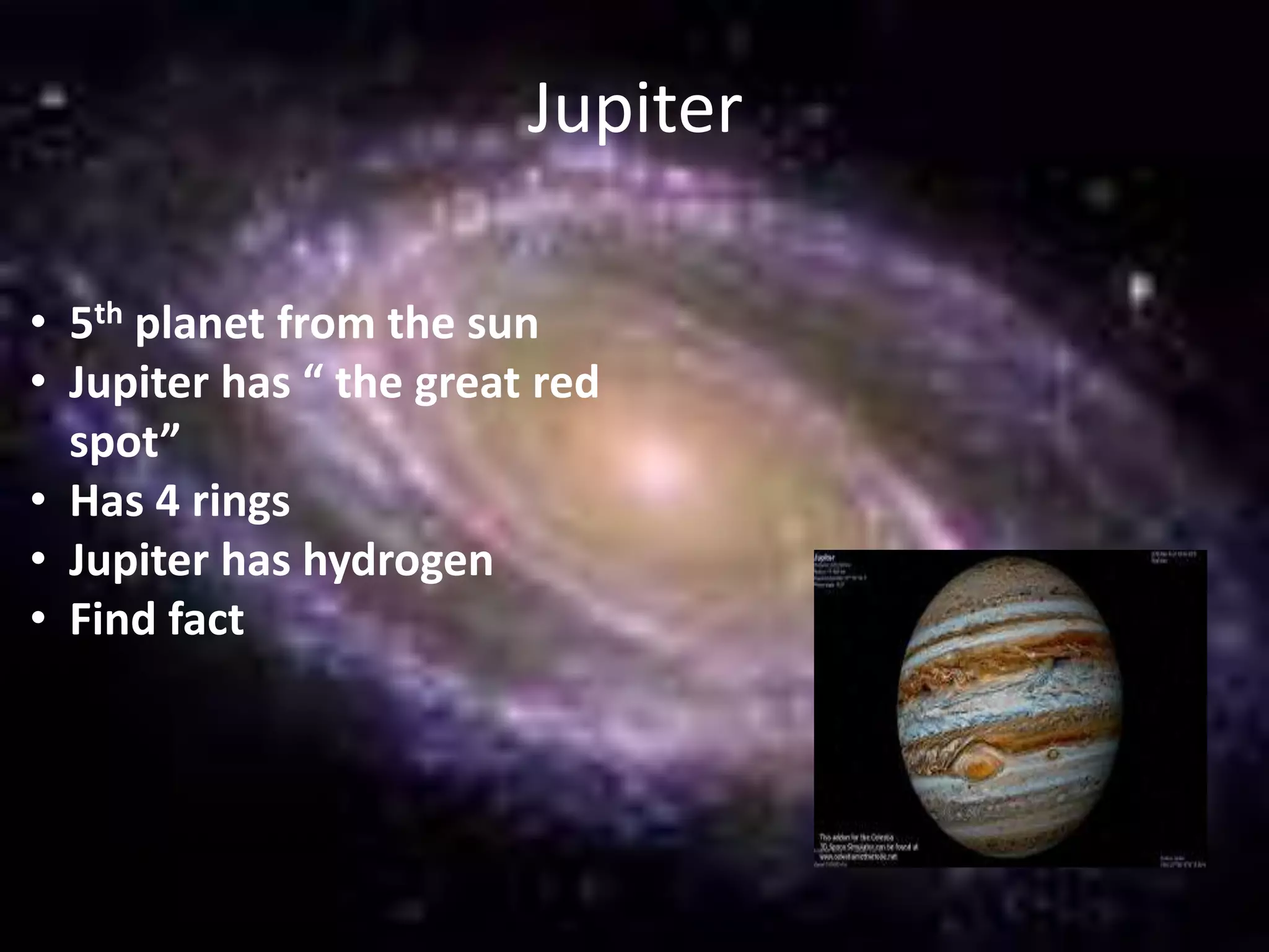 Jupiter
• 5th planet from the sun
• Jupiter has “ the great red
spot”
• Has 4 rings
• Jupiter has hydrogen
• Find fact

 