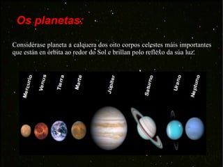 Os planetas: Considérase planeta a calquera dos oito corpos celestes máis importantes que están en órbita ao redor do Sol e brillan polo reflexo da súa luz. 