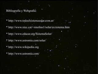Bibliografía y Webgrafía: *  http://www.todoelsistemasolar.com.ar/ *  http://www.xtec.cat/~rmolins1/solar/es/sistema.htm *  http://www.educar.org/SistemaSolar/ *  http://www.astromia.com/solar/ *  http://www.wikipedia.org *  http://www.astromia.com/ 