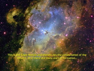 This is the Eagle Nebula and therein lies the constellation of the
         serpent. In it there are many stars in formation..
 
