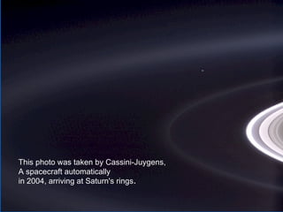 Héla aquí, pues:




This photo was taken by Cassini-Juygens,
A spacecraft automatically
in 2004, arriving at Saturn's rings.
 
