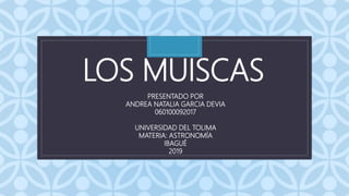 C
LOS MUISCAS
PRESENTADO POR
ANDREA NATALIA GARCIA DEVIA
060100092017
UNIVERSIDAD DEL TOLIMA
MATERIA: ASTRONOMÍA
IBAGUÉ
2019
 