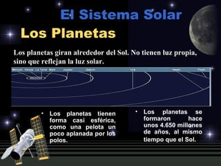Los Planetas Los planetas se formaron hace unos 4.650 millones de años, al mismo tiempo que el Sol.   El Sistema Solar Los planetas giran alrededor del Sol. No tienen luz propia, sino que reflejan la luz solar. Los planetas tienen forma casi esférica, como una pelota un poco aplanada por los polos. 