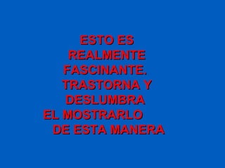 ESTO ES
    REALMENTE
   FASCINANTE.
   TRASTORNA Y
   DESLUMBRA
EL MOSTRARLO
 DE ESTA MANERA
 