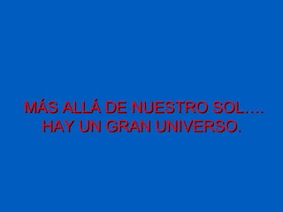 MÁS ALLÁ DE NUESTRO SOL….
 HAY UN GRAN UNIVERSO.
 
