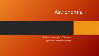 Astronomía I
Profesora: Ana María Giménez
Ayudante: Adrián Gonzalez
 