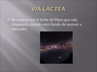 Se origina con la leche de Hera que sale disparada cuando está dando de mamar a Hércules. 