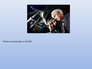 •How’s a normal day in his life?

 